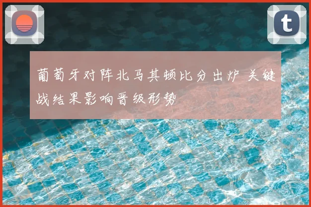 葡萄牙对阵北马其顿比分出炉 关键战结果影响晋级形势