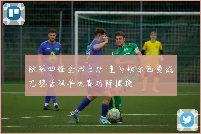 欧冠四强全部出炉 皇马切尔西曼城巴黎晋级半决赛对阵揭晓