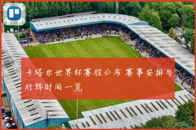 卡塔尔世界杯赛程公布 赛事安排与对阵时间一览