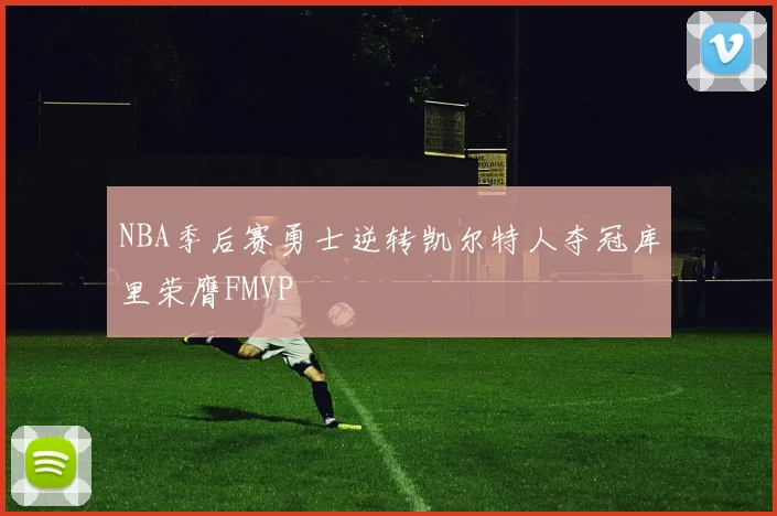 NBA季后赛勇士逆转凯尔特人夺冠库里荣膺FMVP