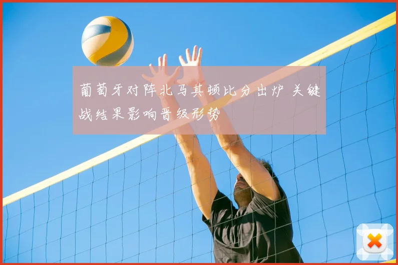 葡萄牙对阵北马其顿比分出炉 关键战结果影响晋级形势