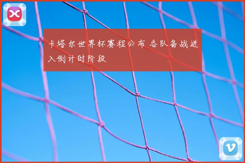 卡塔尔世界杯赛程公布 各队备战进入倒计时阶段