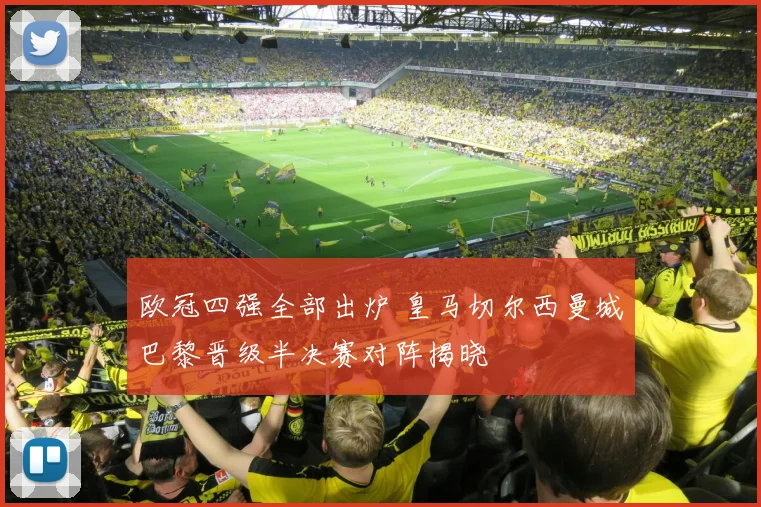 欧冠四强全部出炉 皇马切尔西曼城巴黎晋级半决赛对阵揭晓