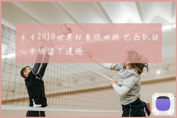 卡卡2010世界杯表现回顾 巴西队核心中场留下遗憾