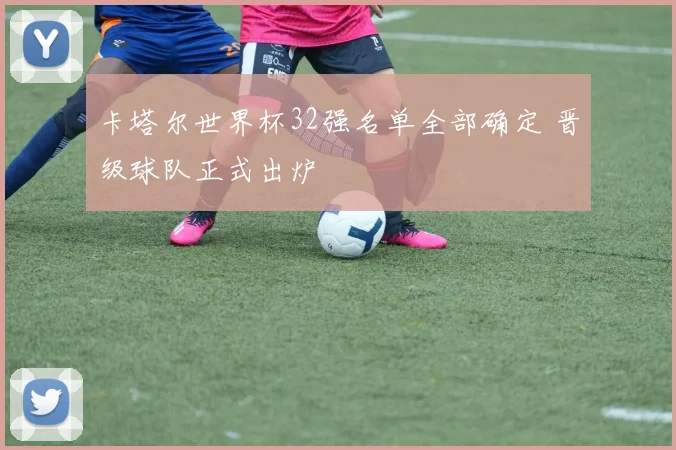 卡塔尔世界杯32强名单全部确定 晋级球队正式出炉
