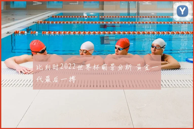比利时2022世界杯前景分析 黄金一代最后一搏