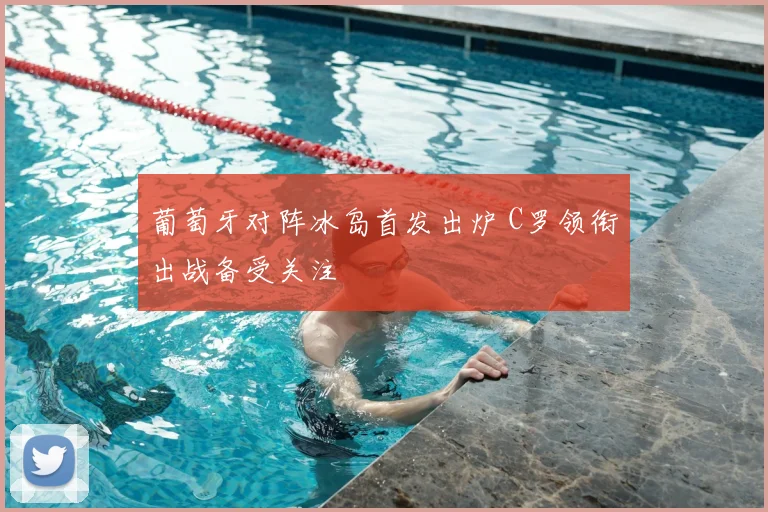 葡萄牙对阵冰岛首发出炉 C罗领衔出战备受关注