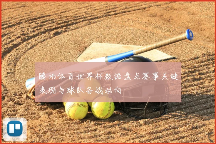 腾讯体育世界杯数据盘点赛事关键表现与球队备战动向
