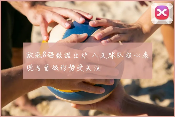欧冠8强数据出炉 八支球队核心表现与晋级形势受关注