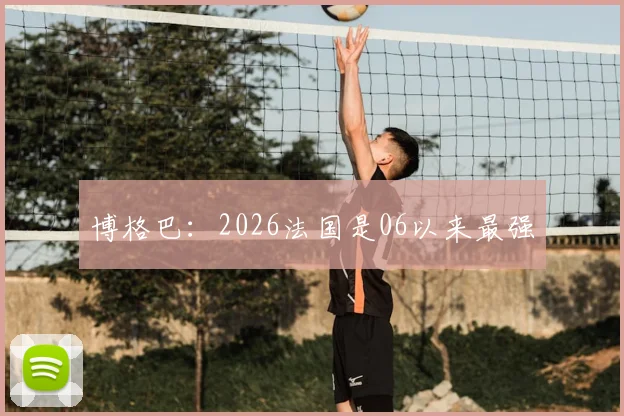 博格巴:2026法国是06以来最强