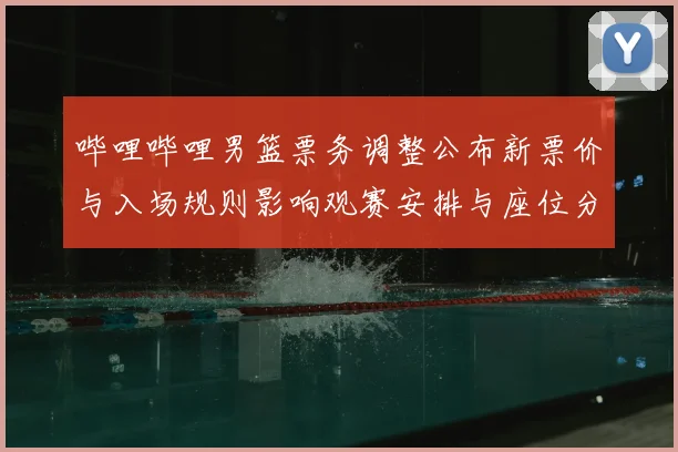 哔哩哔哩男篮票务调整公布新票价与入场规则影响观赛安排与座位分配