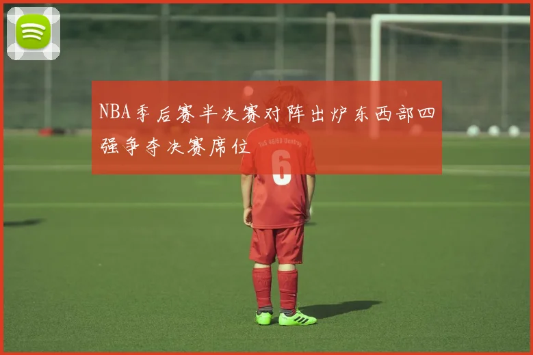 NBA季后赛半决赛对阵出炉东西部四强争夺决赛席位