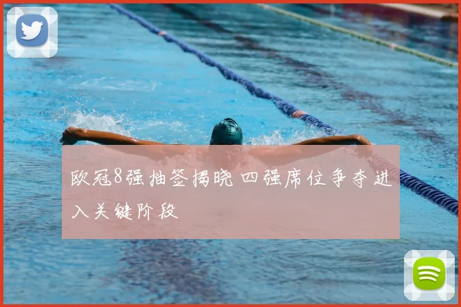 欧冠8强抽签揭晓 四强席位争夺进入关键阶段