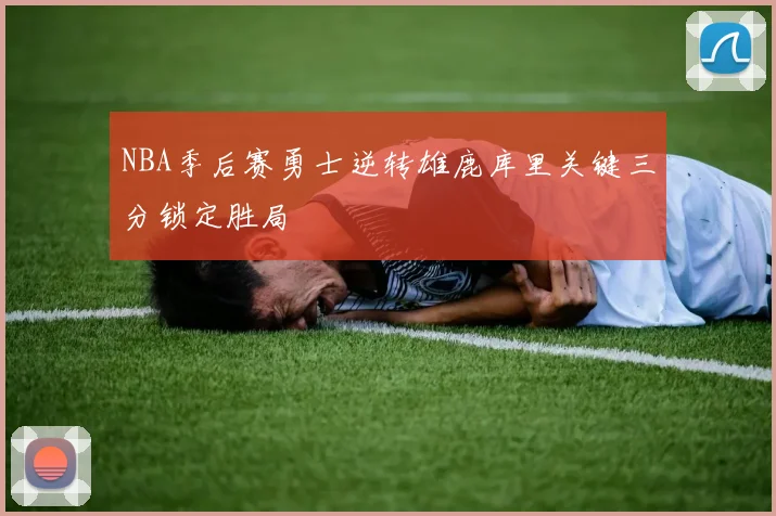 NBA季后赛勇士逆转雄鹿库里关键三分锁定胜局