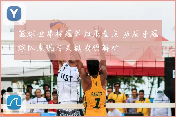 篮球世界杯冠军归属盘点 历届夺冠球队表现与关键战役解析